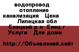 водопровод       отопление     канализация › Цена ­ 100 - Липецкая обл., Елецкий р-н, Елец г. Услуги » Для дома   